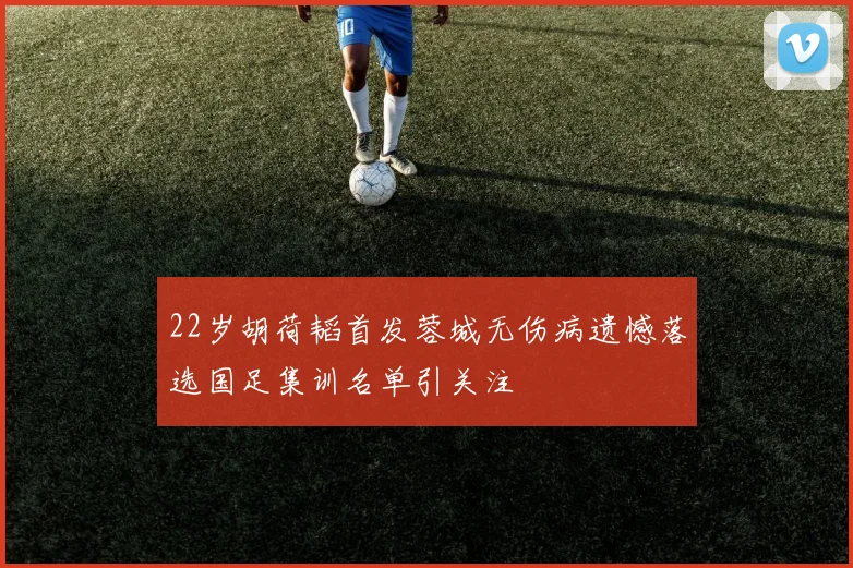 22岁胡荷韬首发蓉城无伤病遗憾落选国足集训名单引关注