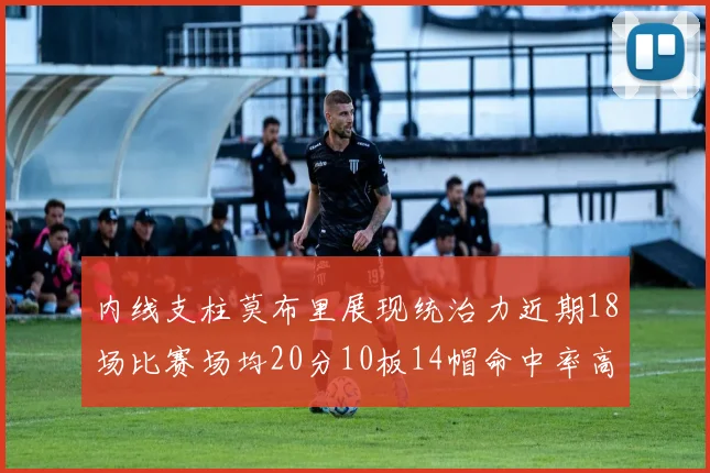内线支柱莫布里展现统治力近期18场比赛场均20分10板14帽命中率高达63