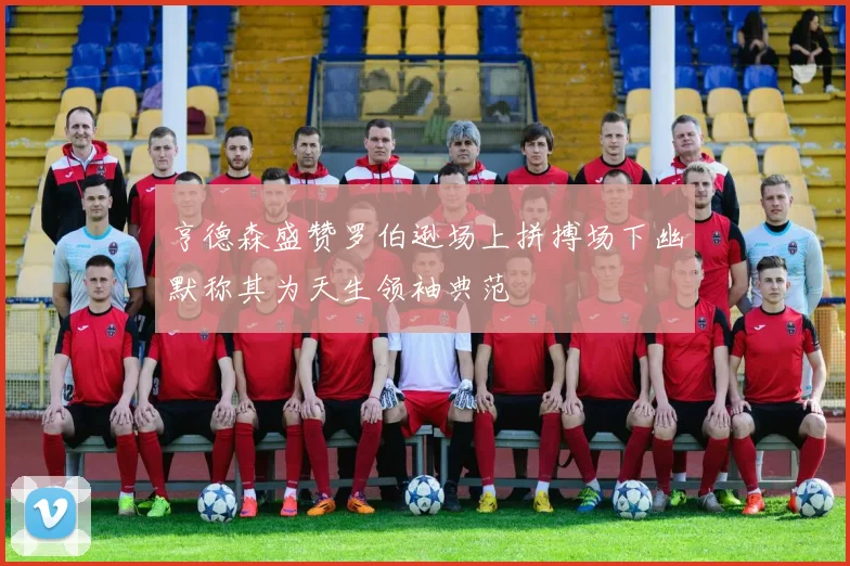 亨德森盛赞罗伯逊场上拼搏场下幽默称其为天生领袖典范