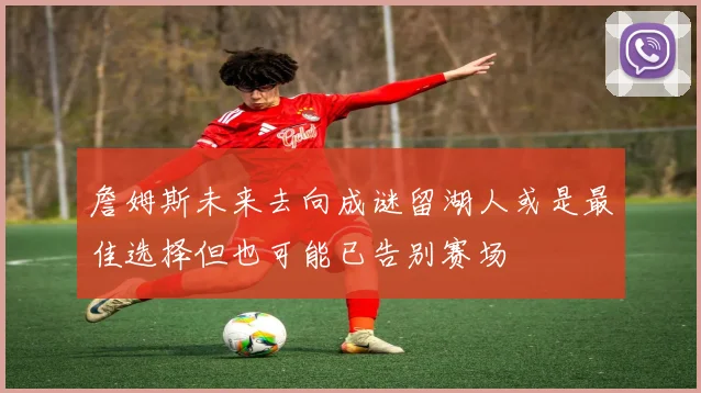 詹姆斯未来去向成谜留湖人或是最佳选择但也可能已告别赛场