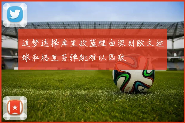 追梦选择库里投篮理由深刻欧文控球和格里芬弹跳难以匹敌
