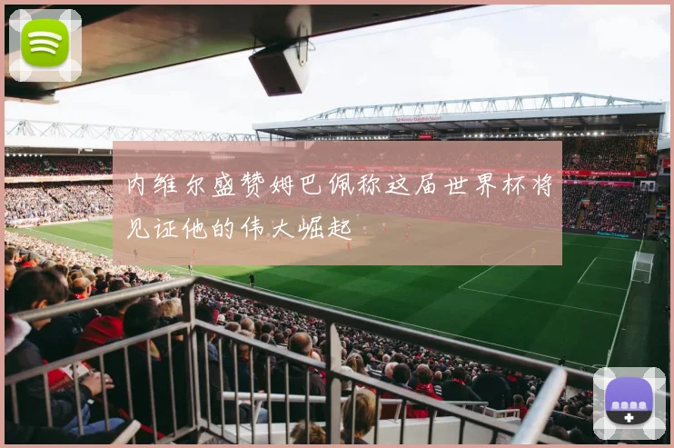 内维尔盛赞姆巴佩称这届世界杯将见证他的伟大崛起