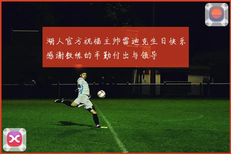 湖人官方祝福主帅雷迪克生日快乐感谢教练的辛勤付出与领导