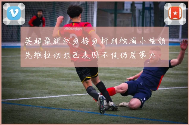英超最新积分榜分析利物浦小幅领先维拉切尔西表现不佳仍居第九