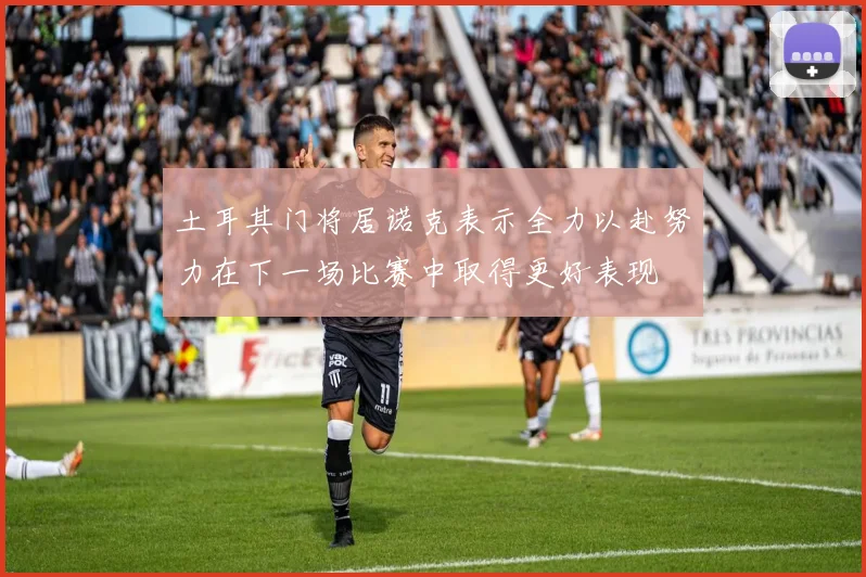 土耳其门将居诺克表示全力以赴努力在下一场比赛中取得更好表现