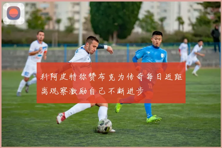 科阿皮特称赞布克为传奇每日近距离观察激励自己不断进步