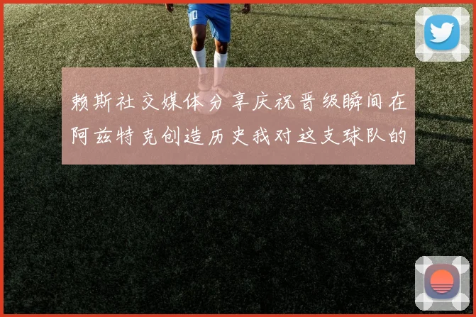 赖斯社交媒体分享庆祝晋级瞬间在阿兹特克创造历史我对这支球队的热爱无以言表