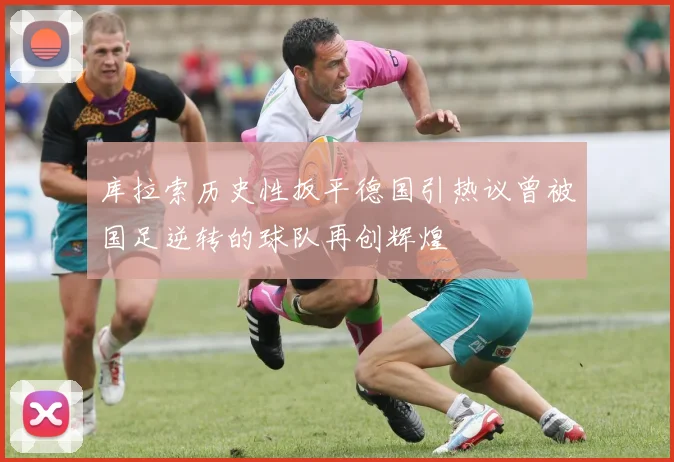 库拉索历史性扳平德国引热议曾被国足逆转的球队再创辉煌