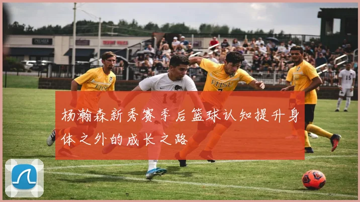 杨瀚森新秀赛季后篮球认知提升身体之外的成长之路