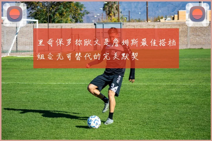 里奇保罗称欧文是詹姆斯最佳搭档组合无可替代的完美默契