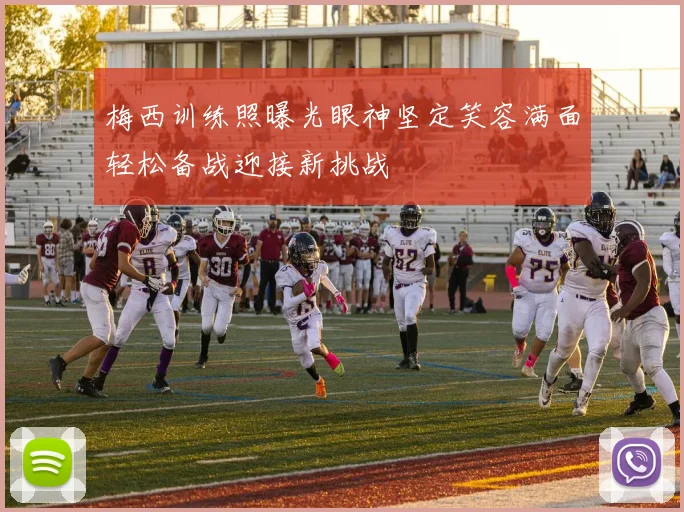 梅西训练照曝光眼神坚定笑容满面轻松备战迎接新挑战