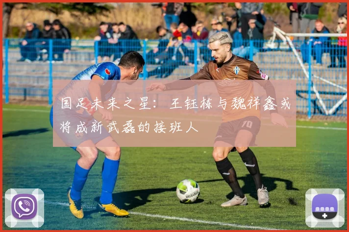 国足未来之星：王钰栋与魏祥鑫或将成新武磊的接班人