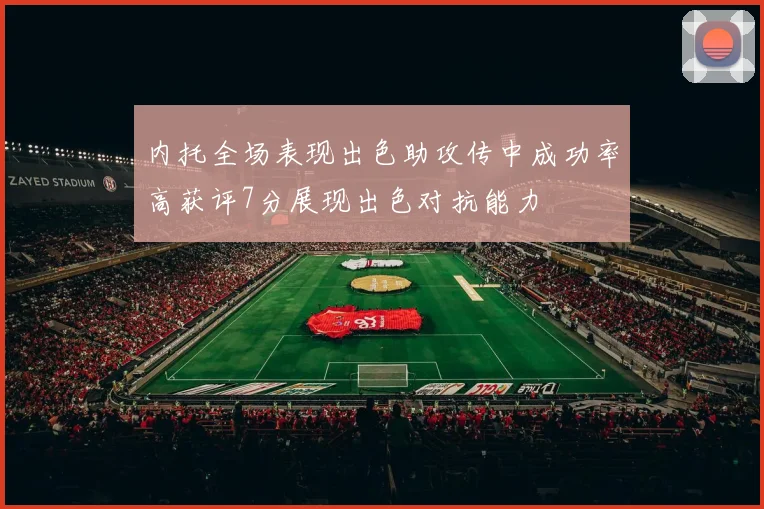 内托全场表现出色助攻传中成功率高获评7分展现出色对抗能力