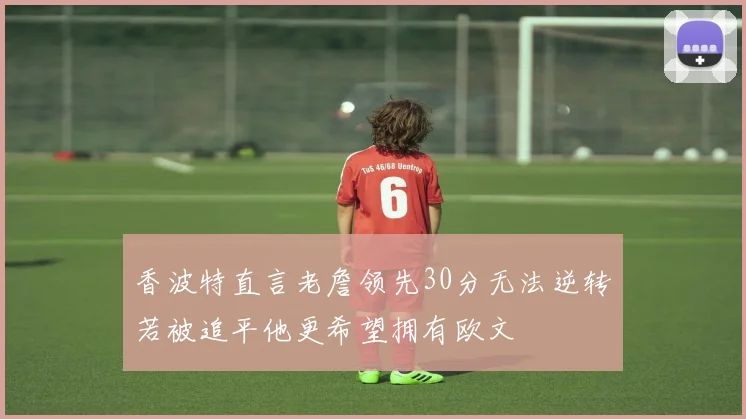 香波特直言老詹领先30分无法逆转若被追平他更希望拥有欧文