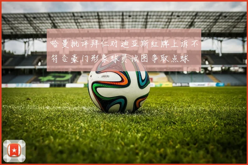 哈曼批评拜仁对迪亚斯红牌上诉不符合豪门形象球员试图争取点球