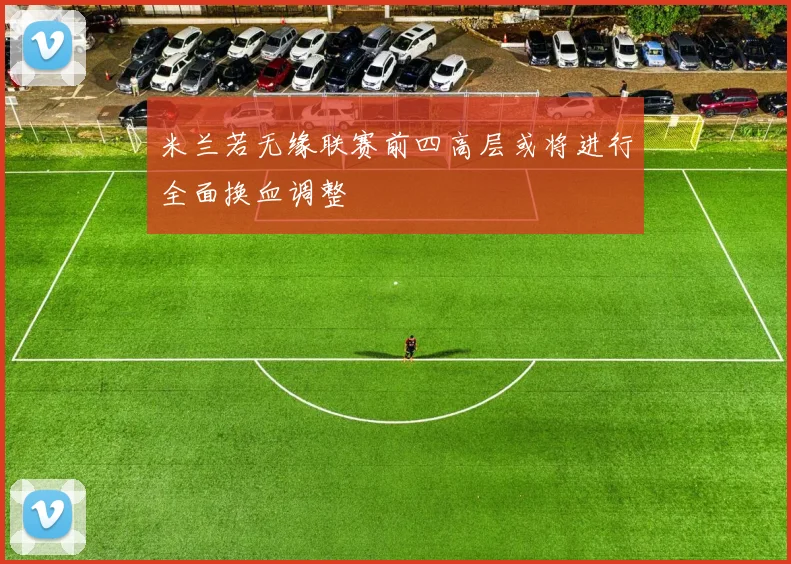 米兰若无缘联赛前四高层或将进行全面换血调整