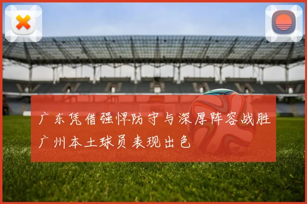 广东凭借强悍防守与深厚阵容战胜广州本土球员表现出色
