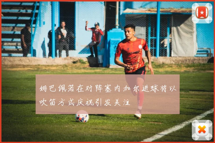 姆巴佩若在对阵塞内加尔进球将以吹笛方式庆祝引发关注