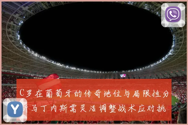 C罗在葡萄牙的传奇地位与局限性分析马丁内斯需灵活调整战术应对挑战