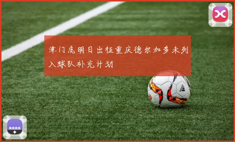 津门虎明日出征重庆德尔加多未列入球队补充计划