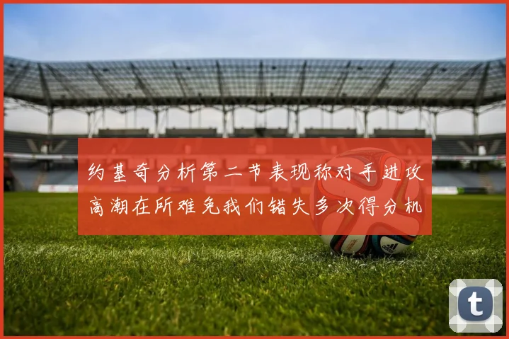 约基奇分析第二节表现称对手进攻高潮在所难免我们错失多次得分机会